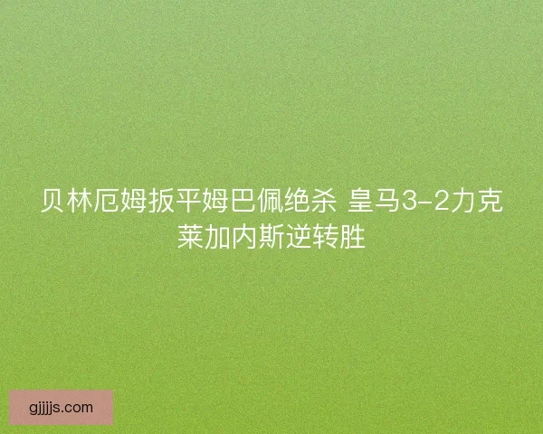 贝林厄姆扳平姆巴佩绝杀 皇马3-2力克莱加内斯逆转胜