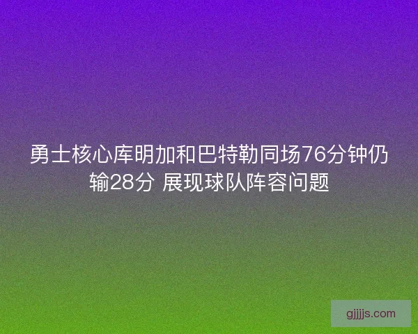 勇士核心库明加和巴特勒同场76分钟仍输28分 展现球队阵容问题