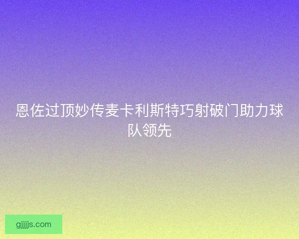 恩佐过顶妙传麦卡利斯特巧射破门助力球队领先