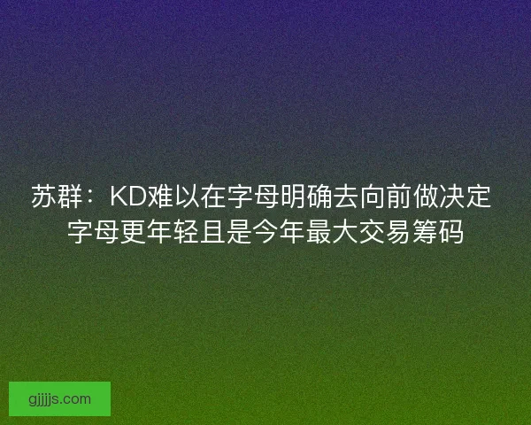 苏群：KD难以在字母明确去向前做决定 字母更年轻且是今年最大交易筹码