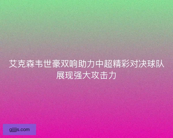 艾克森韦世豪双响助力中超精彩对决球队展现强大攻击力