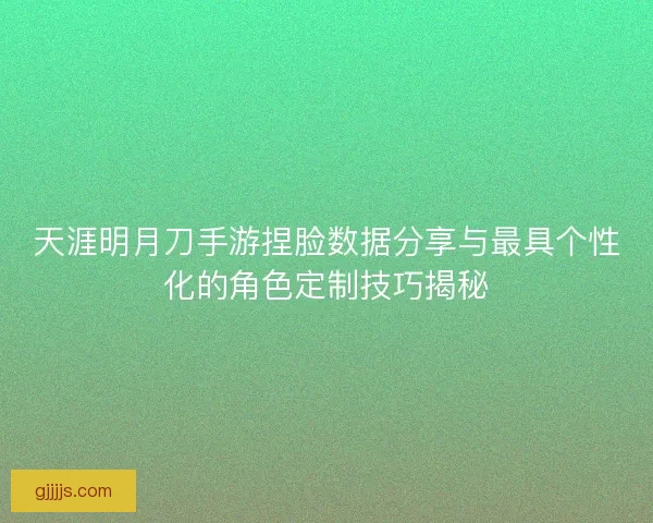 天涯明月刀手游捏脸数据分享与最具个性化的角色定制技巧揭秘