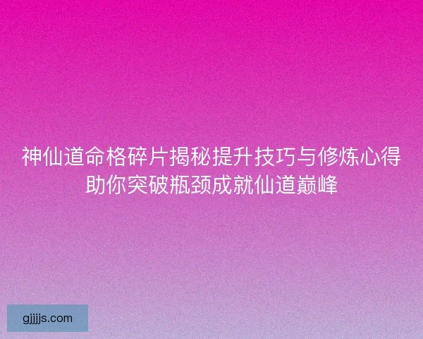 神仙道命格碎片揭秘提升技巧与修炼心得助你突破瓶颈成就仙道巅峰