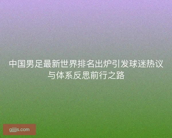 中国男足最新世界排名出炉引发球迷热议与体系反思前行之路