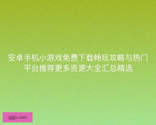安卓手机小游戏免费下载畅玩攻略与热门平台推荐更多资源大全汇总精选
