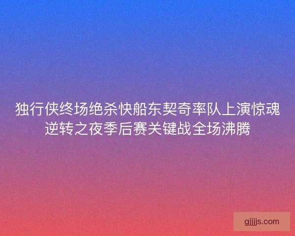 独行侠终场绝杀快船东契奇率队上演惊魂逆转之夜季后赛关键战全场沸腾