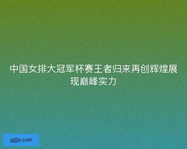 中国女排大冠军杯赛王者归来再创辉煌展现巅峰实力