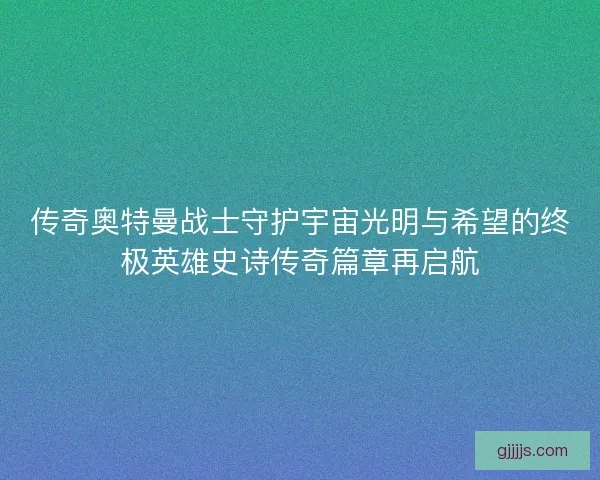 传奇奥特曼战士守护宇宙光明与希望的终极英雄史诗传奇篇章再启航