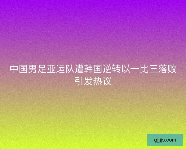 中国男足亚运队遭韩国逆转以一比三落败引发热议
