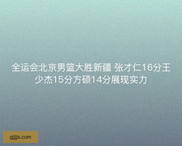 全运会北京男篮大胜新疆 张才仁16分王少杰15分方硕14分展现实力